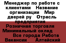 Менеджер по работе с клиентами › Название организации ­ Мир дверей.ру › Отрасль предприятия ­ Розничная торговля › Минимальный оклад ­ 35 000 - Все города Работа » Вакансии   . Алтайский край,Алейск г.